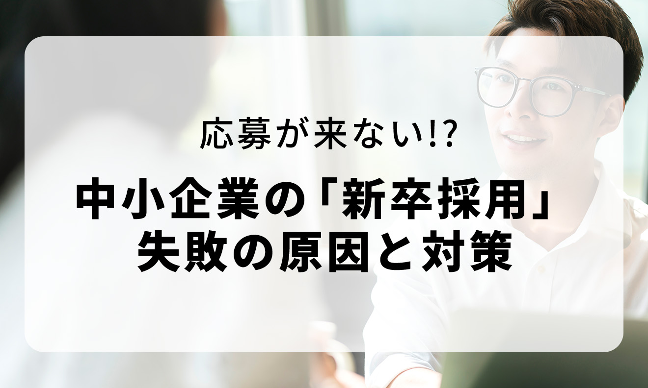 応募が来ない!?中小企業の”新卒採用”失敗の原因と対策