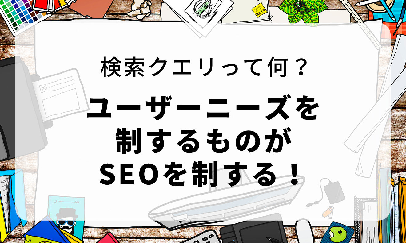 検索クエリって何?ユーザーニーズを制するものがSEOを制する!