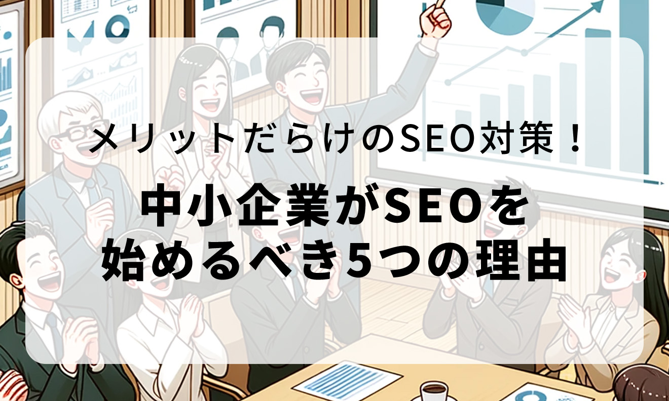 メリットだらけのSEO対策!中小企業がSEOを始めるべき5つの理由